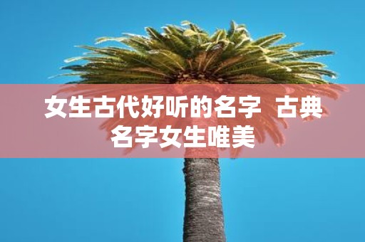 女生古代好听的名字 古典名字女生唯美
