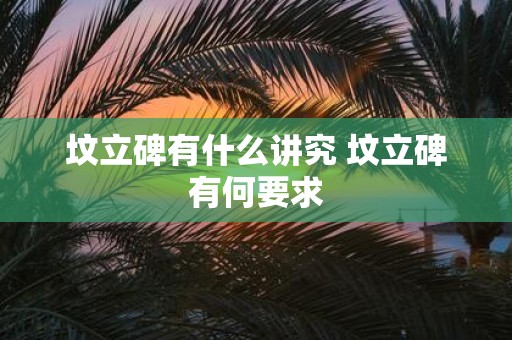 坟立碑有什么讲究 坟立碑有何要求