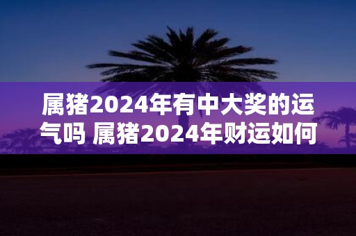 属猪2025年有中大奖的运气吗 属猪2025年财运如何
