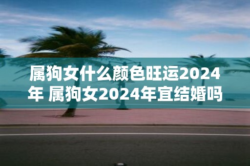 属狗女什么颜色旺运2025年 属狗女2025年宜结婚吗