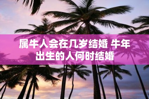 属牛人会在几岁结婚 牛年出生的人何时结婚