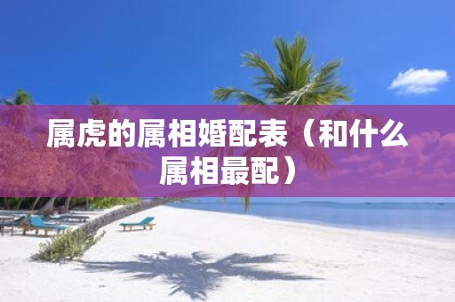 属虎的属相婚配表（和什么属相最配）