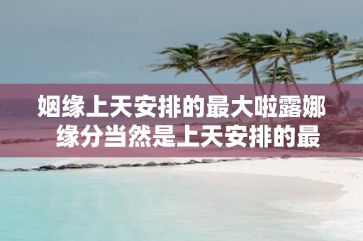 姻缘上天安排的最大啦露娜 缘分当然是上天安排的最大
