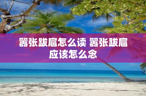 嚣张跋扈怎么读 嚣张跋扈应该怎么念