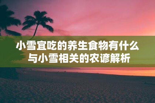 小雪宜吃的养生食物有什么 与小雪相关的农谚解析