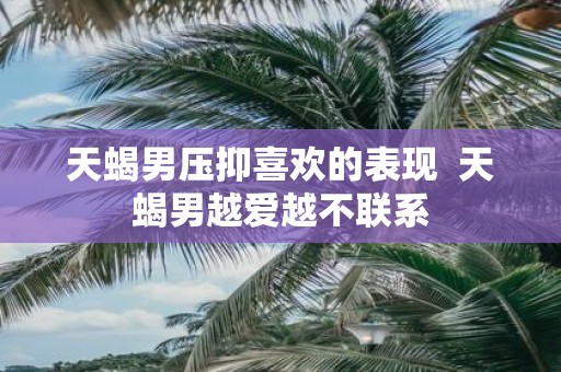 天蝎男压抑喜欢的表现 天蝎男越爱越不联系