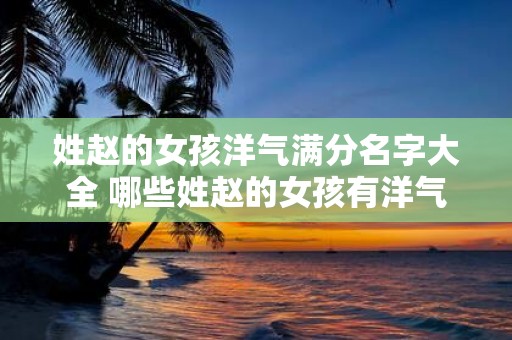 姓赵的女孩洋气满分名字大全 哪些姓赵的女孩有洋气满分的名字
