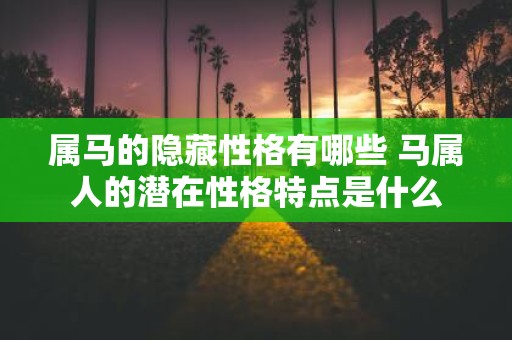 属马的隐藏性格有哪些 马属人的潜在性格特点是什么