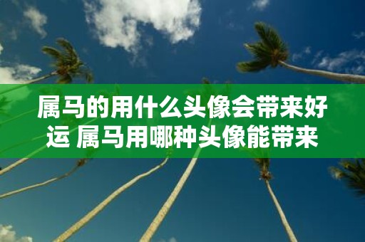 属马的用什么头像会带来好运 属马用哪种头像能带来好运