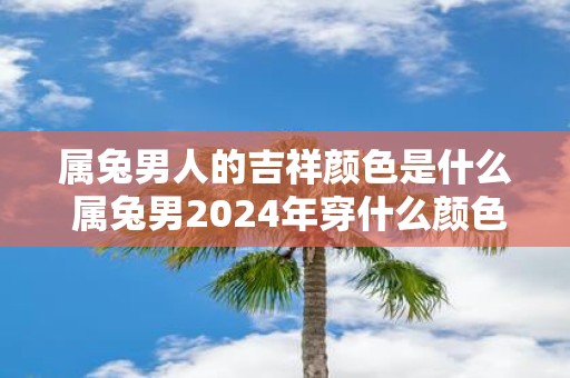 属兔男人的吉祥颜色是什么 属兔男2025年穿什么颜色旺运