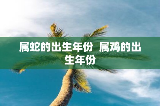属蛇的出生年份 属鸡的出生年份
