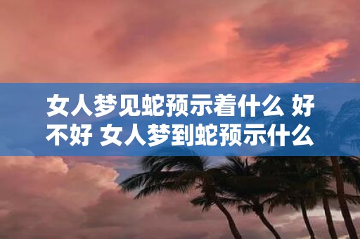 女人梦见蛇预示着什么 好不好 女人梦到蛇预示什么