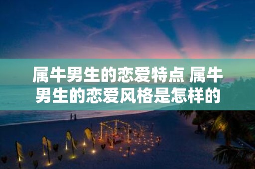 属牛男生的恋爱特点 属牛男生的恋爱风格是怎样的
