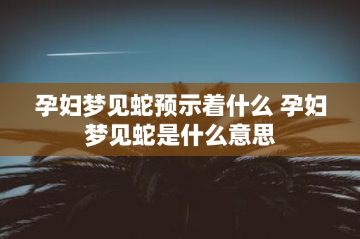 孕妇梦见蛇预示着什么 孕妇梦见蛇是什么意思
