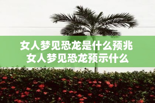 女人梦见恐龙是什么预兆 女人梦见恐龙预示什么