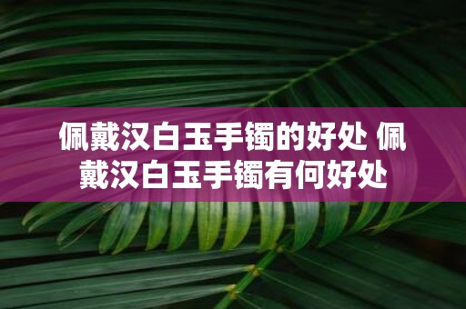 佩戴汉白玉手镯的好处 佩戴汉白玉手镯有何好处