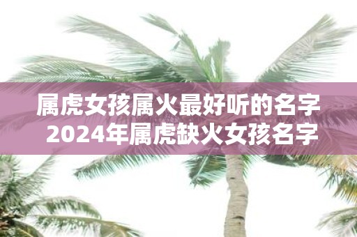 属虎女孩属火最好听的名字 2025年属虎缺火女孩名字