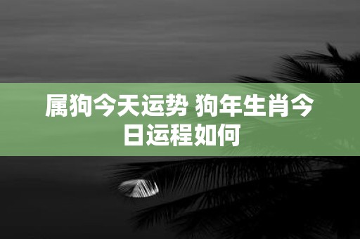 属狗今天运势 狗年生肖今日运程如何