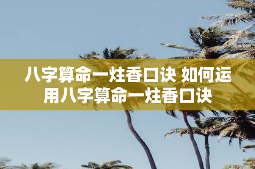 八字算命一炷香口诀 如何运用八字算命一炷香口诀