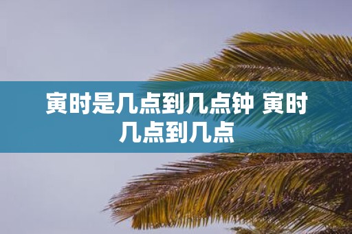 寅时是几点到几点钟 寅时几点到几点