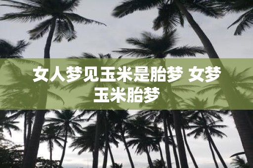 女人梦见玉米是胎梦 女梦玉米胎梦