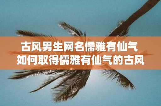 古风男生网名儒雅有仙气 如何取得儒雅有仙气的古风男生网名