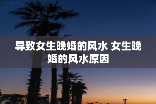 导致女生晚婚的风水 女生晚婚的风水原因