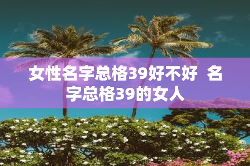 女性名字总格39好不好 名字总格39的女人