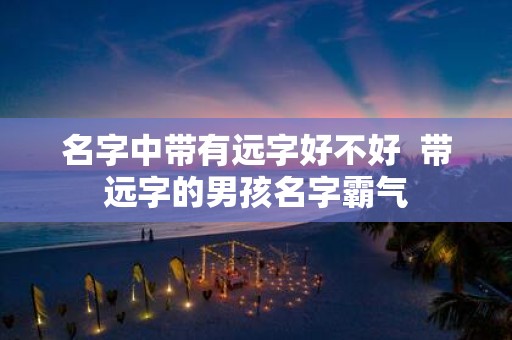 名字中带有远字好不好 带远字的男孩名字霸气