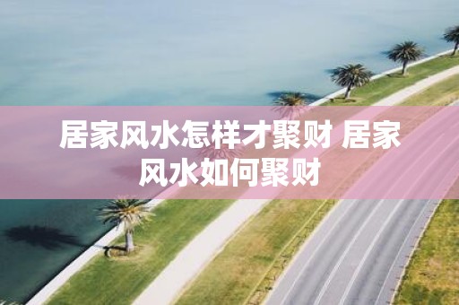 居家风水怎样才聚财 居家风水如何聚财