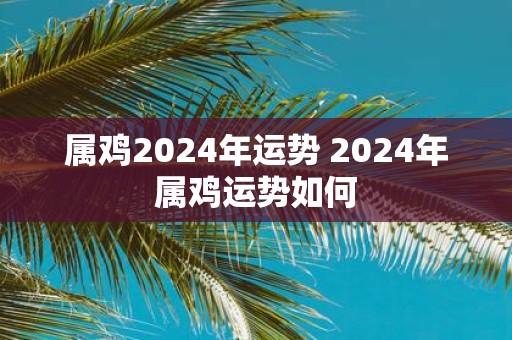 属鸡2025年运势 2025年属鸡运势如何