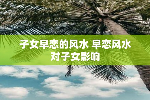 子女早恋的风水 早恋风水对子女影响