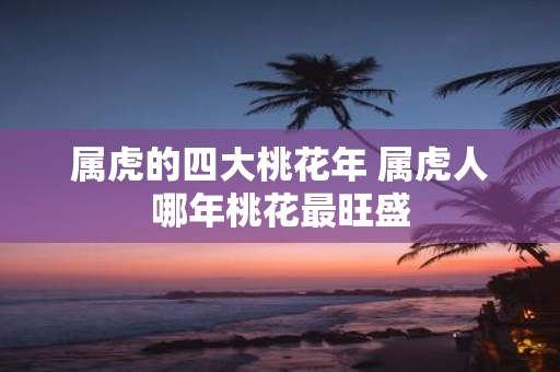 属虎的四大桃花年 属虎人哪年桃花最旺盛