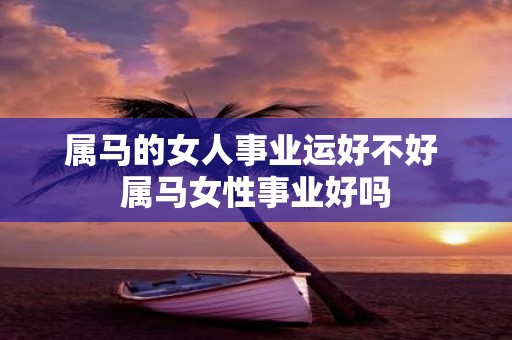 属马的女人事业运好不好 属马女性事业好吗