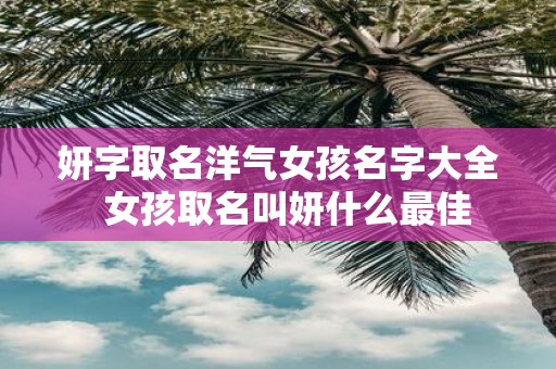 妍字取名洋气女孩名字大全 女孩取名叫妍什么最佳