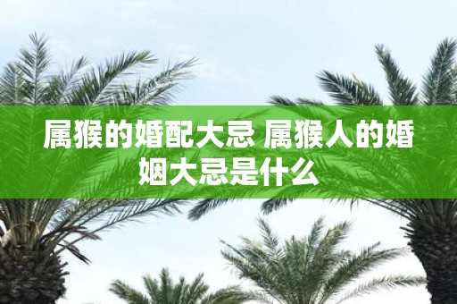 属猴的婚配大忌 属猴人的婚姻大忌是什么