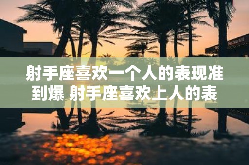 射手座喜欢一个人的表现准到爆 射手座喜欢上人的表现有哪些