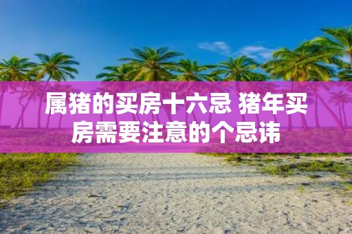 属猪的买房十六忌 猪年买房需要注意的个忌讳