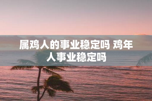 属鸡人的事业稳定吗 鸡年人事业稳定吗