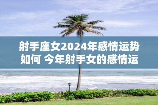 射手座女2025年感情运势如何 今年射手女的感情运走向