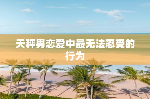 天秤男恋爱中最无法忍受的行为