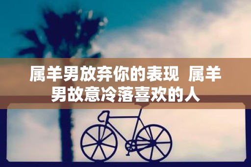 属羊男放弃你的表现 属羊男故意冷落喜欢的人