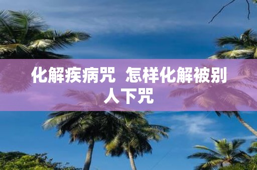 化解疾病咒 怎样化解被别人下咒