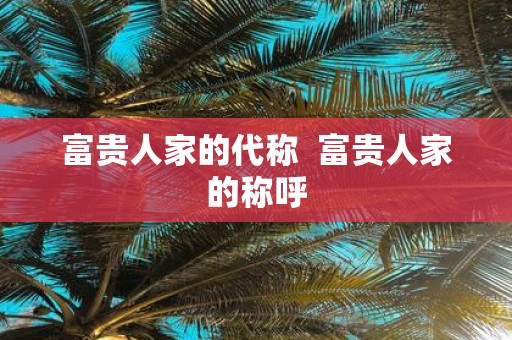 富贵人家的代称 富贵人家的称呼