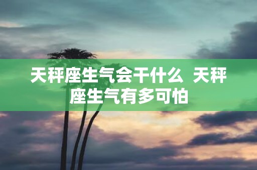 天秤座生气会干什么 天秤座生气有多可怕
