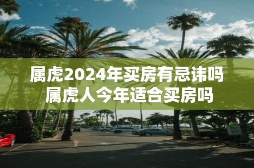 属虎2025年买房有忌讳吗 属虎人今年适合买房吗