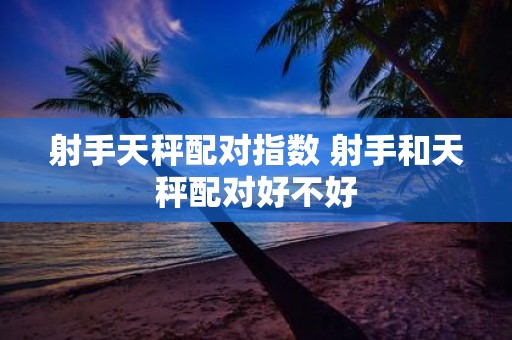 射手天秤配对指数 射手和天秤配对好不好