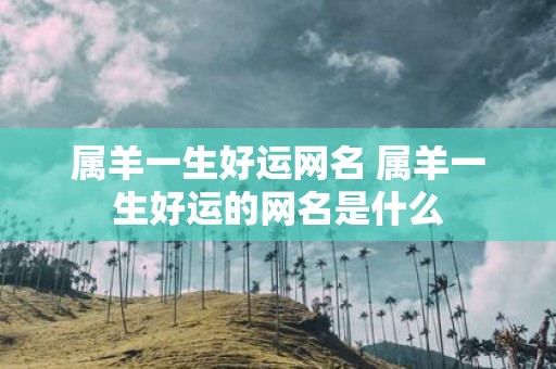 属羊一生好运网名 属羊一生好运的网名是什么
