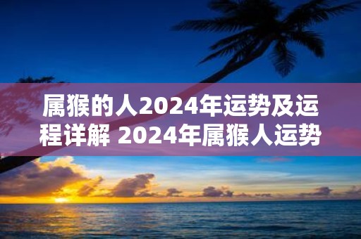 属猴的人2025年运势及运程详解 2025年属猴人运势如何
