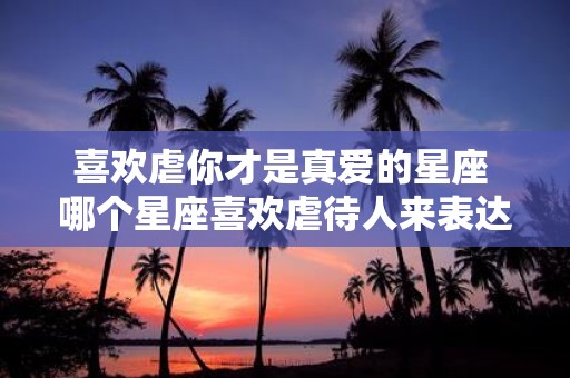 喜欢虐你才是真爱的星座 哪个星座喜欢虐待人来表达真爱